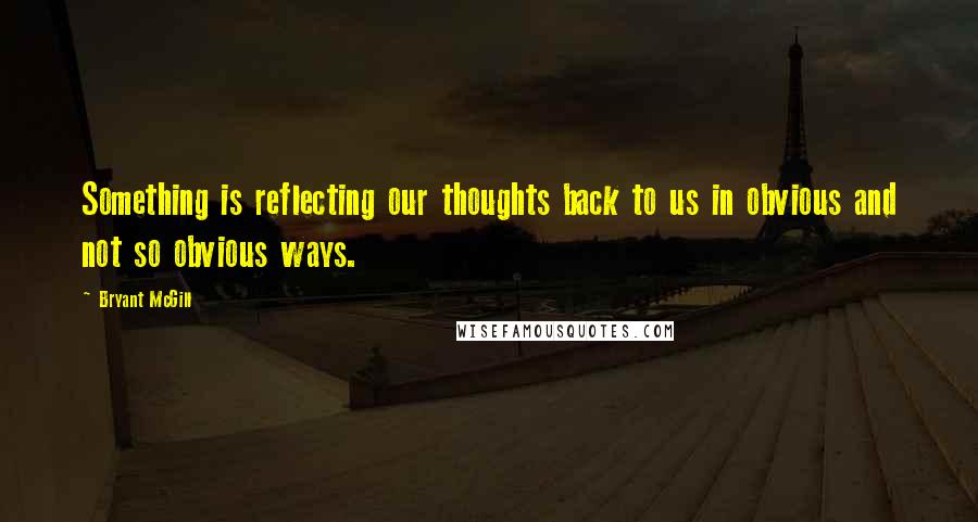 Bryant McGill Quotes: Something is reflecting our thoughts back to us in obvious and not so obvious ways.