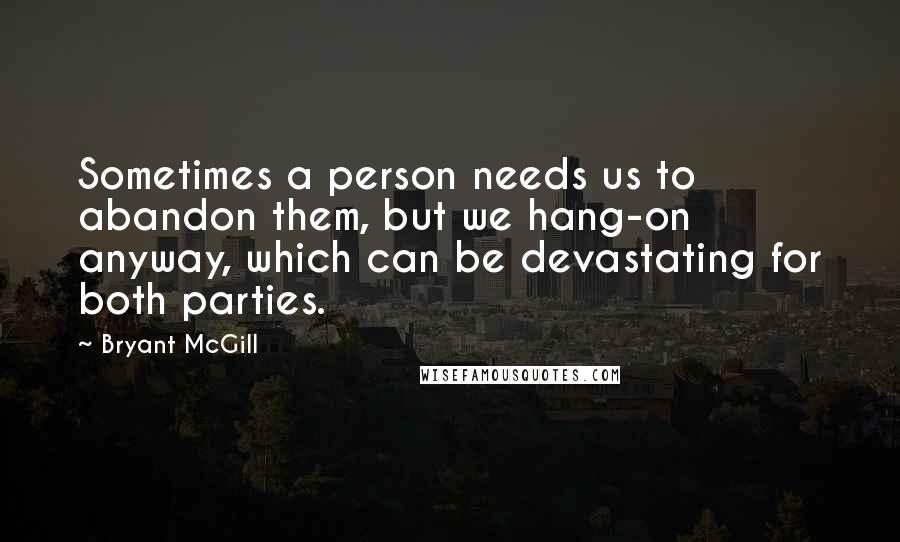 Bryant McGill Quotes: Sometimes a person needs us to abandon them, but we hang-on anyway, which can be devastating for both parties.