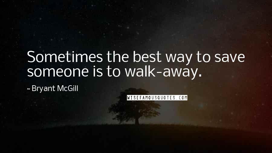 Bryant McGill Quotes: Sometimes the best way to save someone is to walk-away.