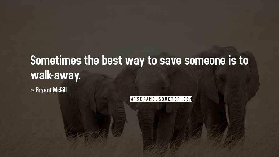 Bryant McGill Quotes: Sometimes the best way to save someone is to walk-away.