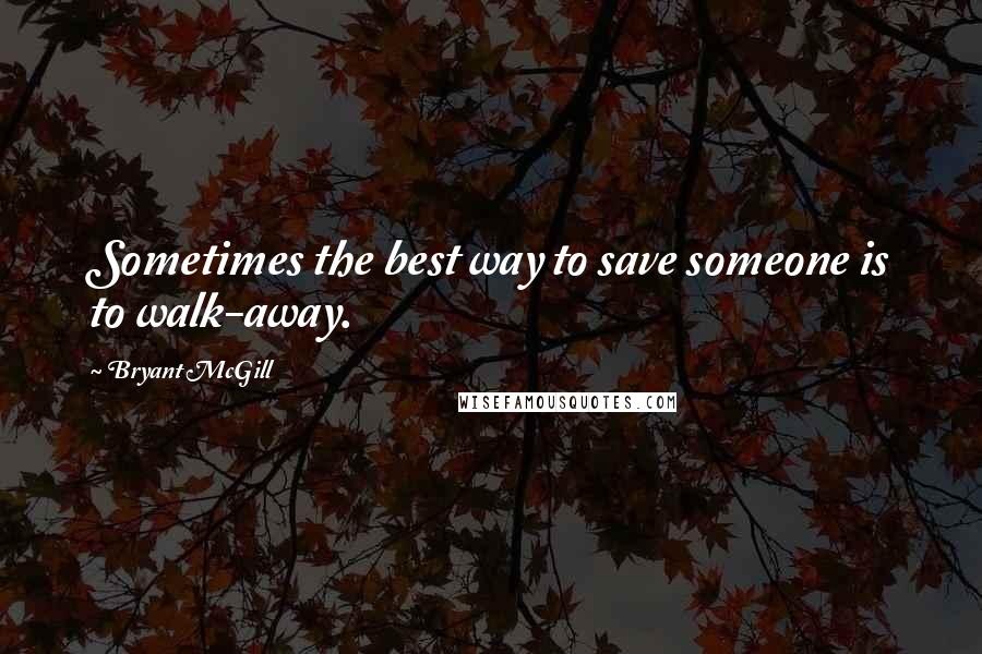 Bryant McGill Quotes: Sometimes the best way to save someone is to walk-away.
