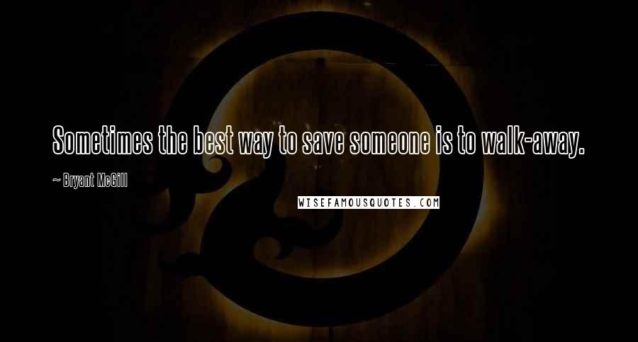 Bryant McGill Quotes: Sometimes the best way to save someone is to walk-away.