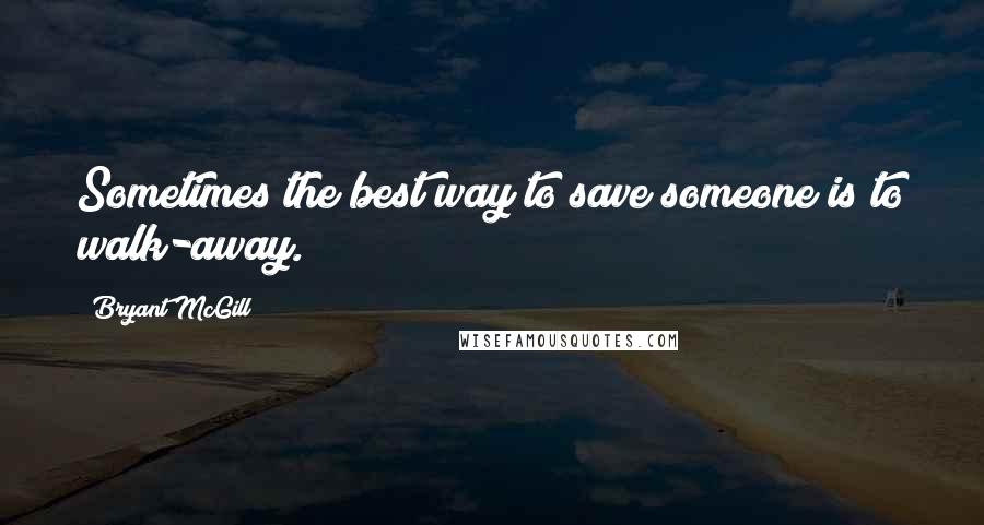 Bryant McGill Quotes: Sometimes the best way to save someone is to walk-away.