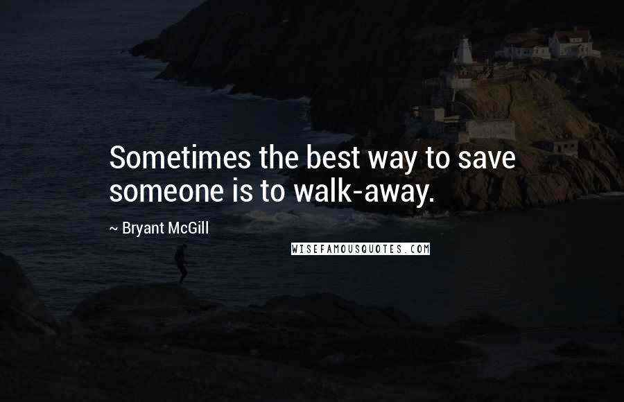 Bryant McGill Quotes: Sometimes the best way to save someone is to walk-away.