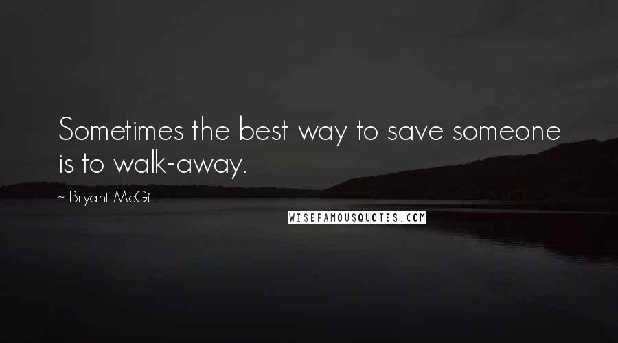 Bryant McGill Quotes: Sometimes the best way to save someone is to walk-away.