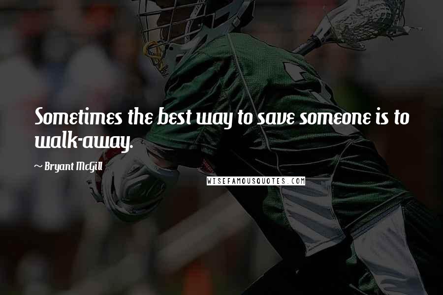 Bryant McGill Quotes: Sometimes the best way to save someone is to walk-away.