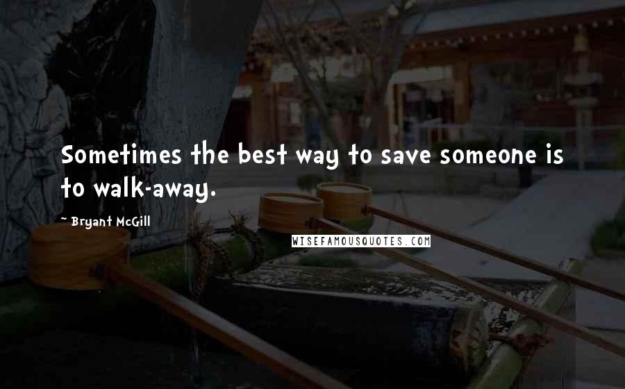 Bryant McGill Quotes: Sometimes the best way to save someone is to walk-away.