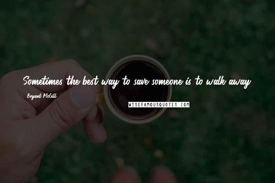 Bryant McGill Quotes: Sometimes the best way to save someone is to walk-away.