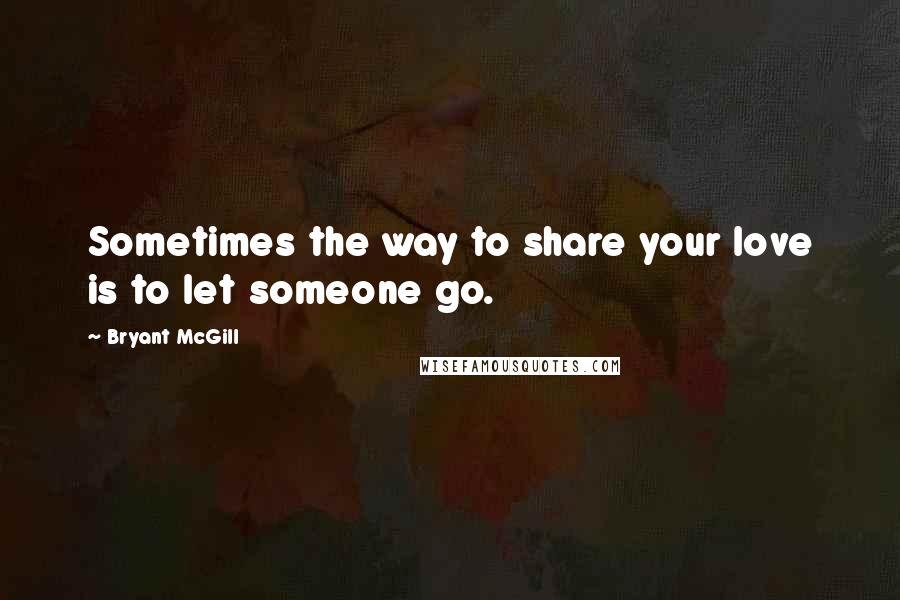 Bryant McGill Quotes: Sometimes the way to share your love is to let someone go.