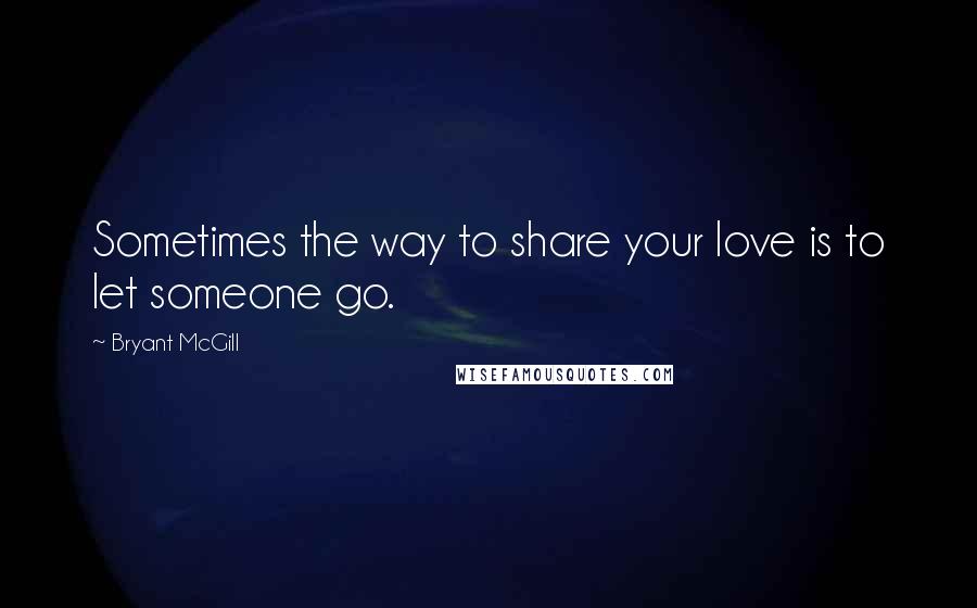 Bryant McGill Quotes: Sometimes the way to share your love is to let someone go.