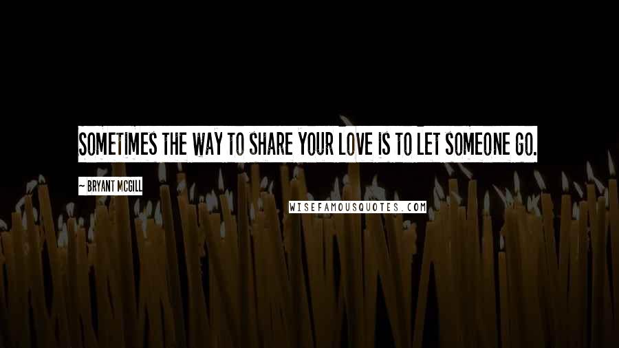 Bryant McGill Quotes: Sometimes the way to share your love is to let someone go.