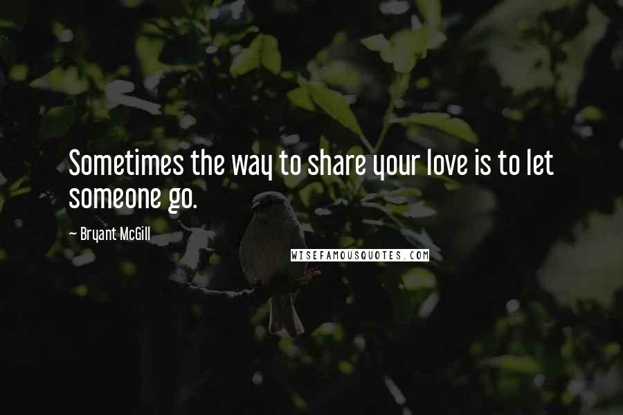 Bryant McGill Quotes: Sometimes the way to share your love is to let someone go.