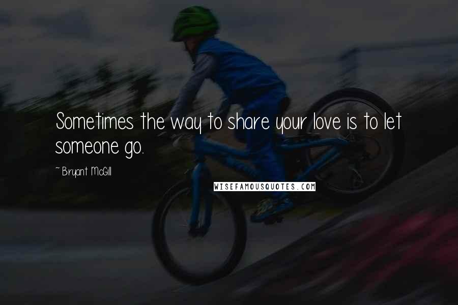 Bryant McGill Quotes: Sometimes the way to share your love is to let someone go.