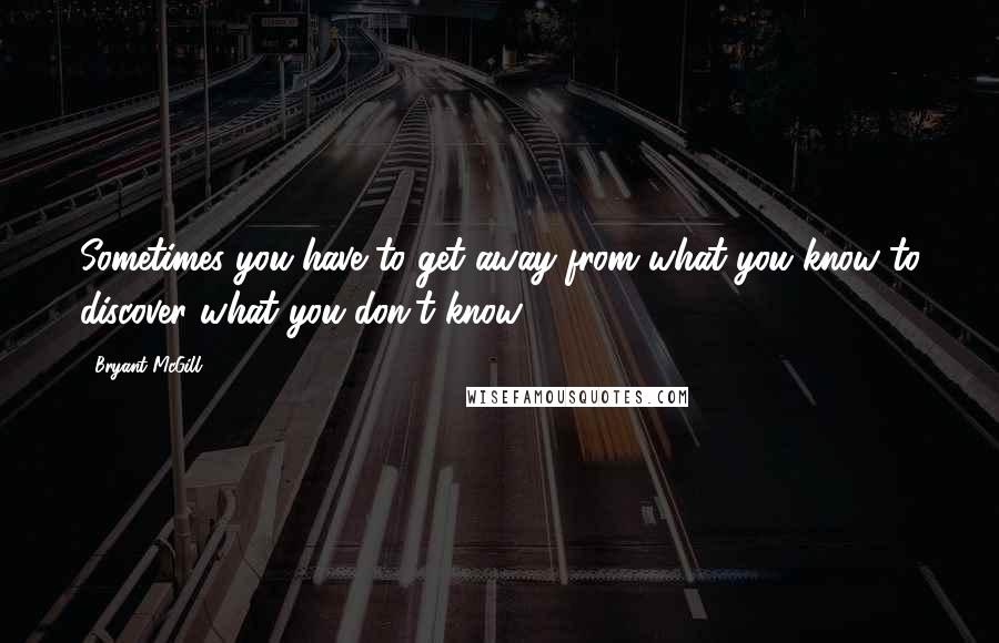 Bryant McGill Quotes: Sometimes you have to get away from what you know to discover what you don't know.