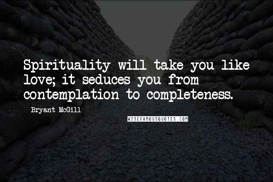 Bryant McGill Quotes: Spirituality will take you like love; it seduces you from contemplation to completeness.