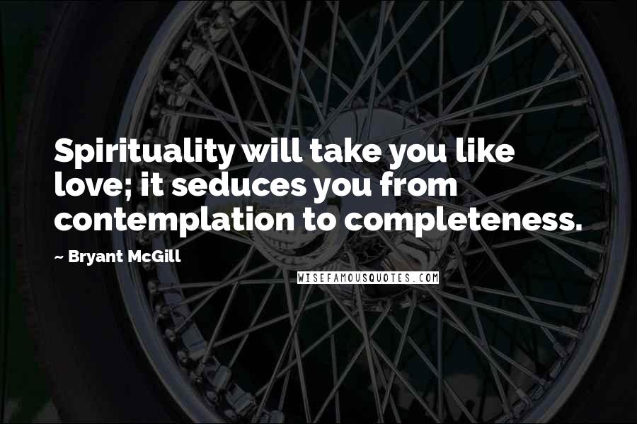 Bryant McGill Quotes: Spirituality will take you like love; it seduces you from contemplation to completeness.