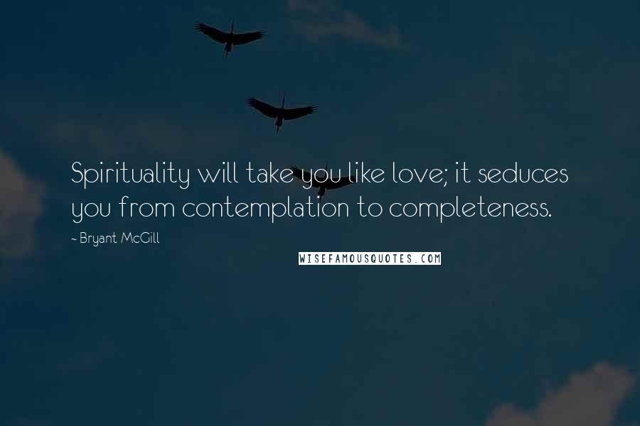 Bryant McGill Quotes: Spirituality will take you like love; it seduces you from contemplation to completeness.