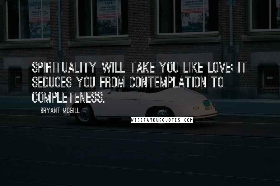 Bryant McGill Quotes: Spirituality will take you like love; it seduces you from contemplation to completeness.