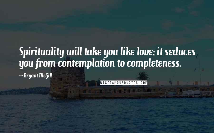 Bryant McGill Quotes: Spirituality will take you like love; it seduces you from contemplation to completeness.