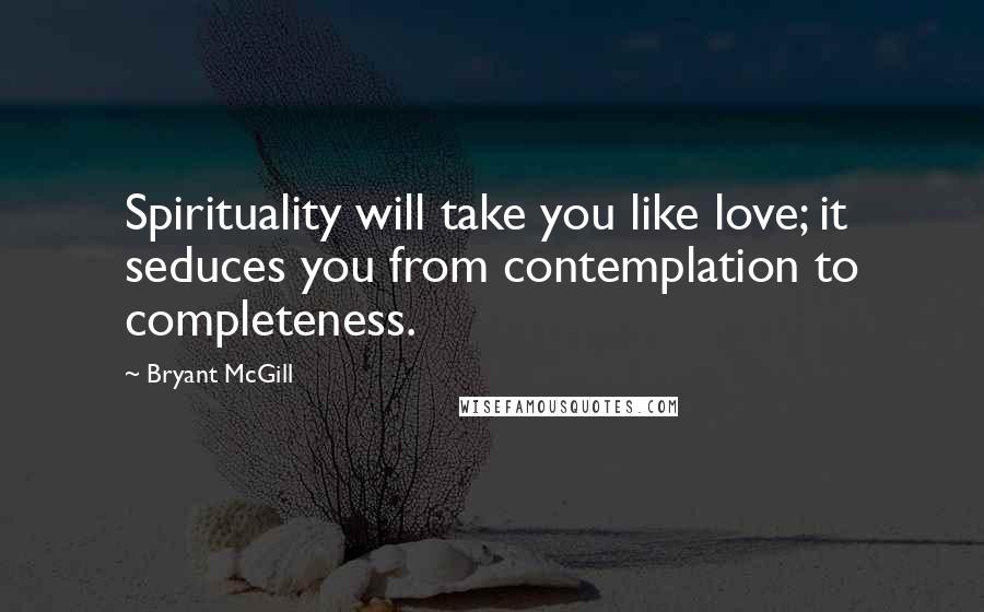 Bryant McGill Quotes: Spirituality will take you like love; it seduces you from contemplation to completeness.