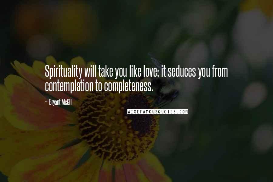 Bryant McGill Quotes: Spirituality will take you like love; it seduces you from contemplation to completeness.