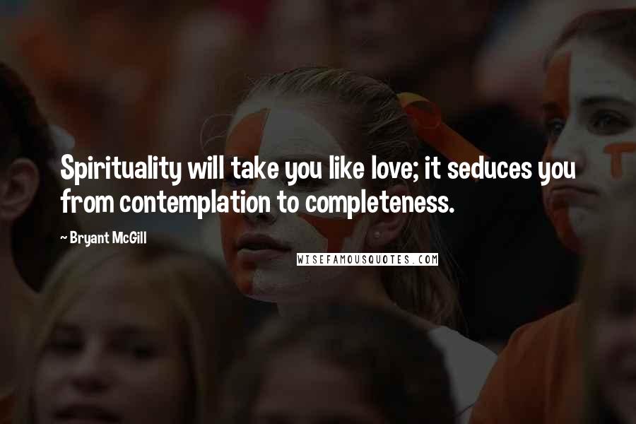 Bryant McGill Quotes: Spirituality will take you like love; it seduces you from contemplation to completeness.