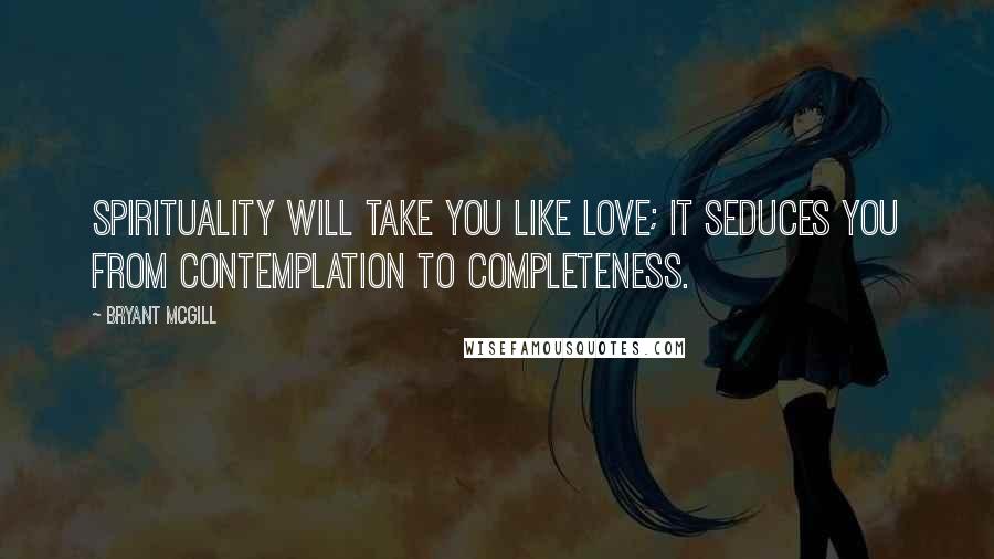 Bryant McGill Quotes: Spirituality will take you like love; it seduces you from contemplation to completeness.