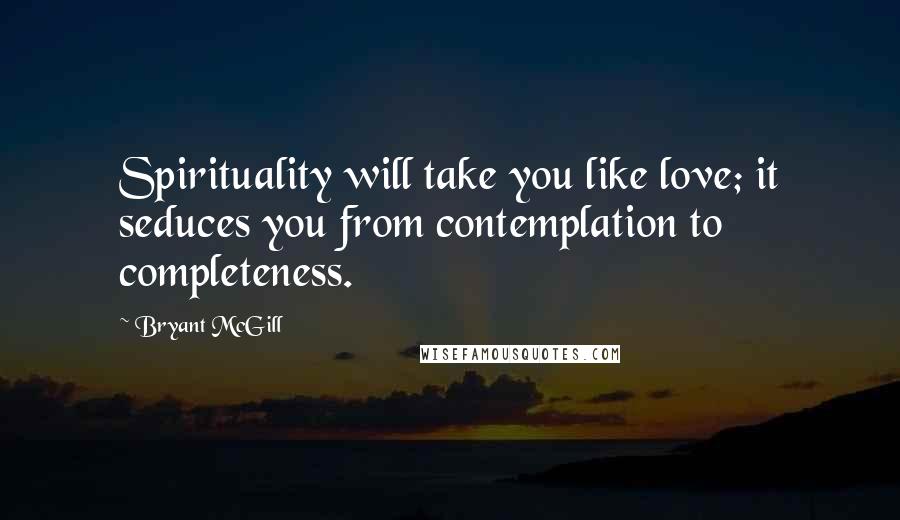 Bryant McGill Quotes: Spirituality will take you like love; it seduces you from contemplation to completeness.