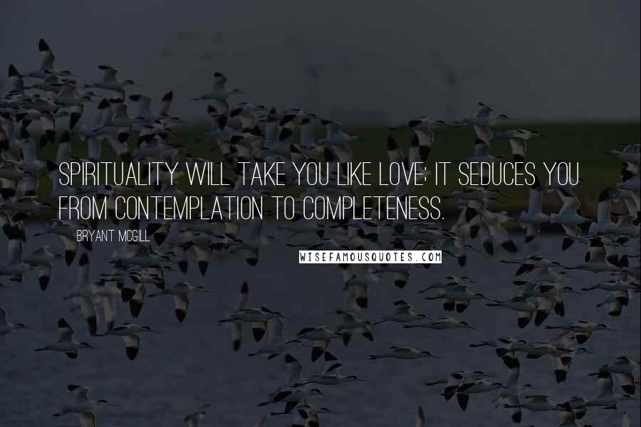 Bryant McGill Quotes: Spirituality will take you like love; it seduces you from contemplation to completeness.