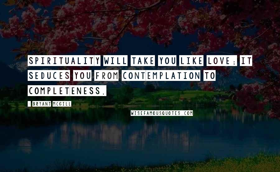 Bryant McGill Quotes: Spirituality will take you like love; it seduces you from contemplation to completeness.