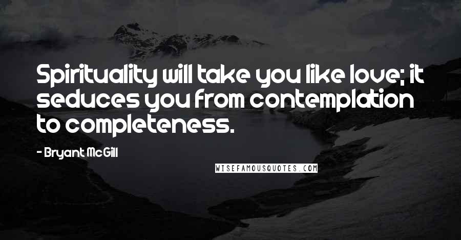 Bryant McGill Quotes: Spirituality will take you like love; it seduces you from contemplation to completeness.