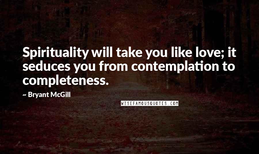 Bryant McGill Quotes: Spirituality will take you like love; it seduces you from contemplation to completeness.