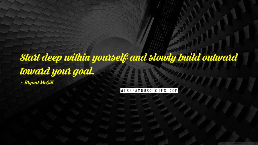 Bryant McGill Quotes: Start deep within yourself and slowly build outward toward your goal.