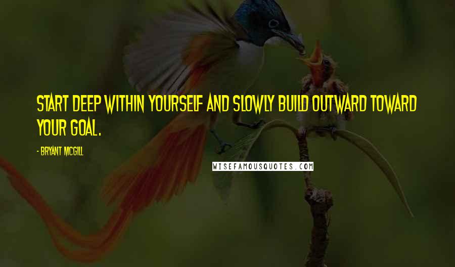 Bryant McGill Quotes: Start deep within yourself and slowly build outward toward your goal.