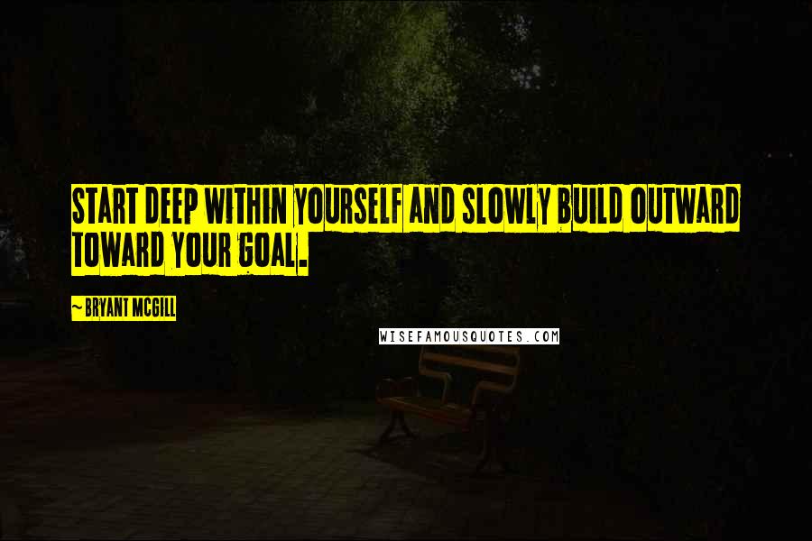 Bryant McGill Quotes: Start deep within yourself and slowly build outward toward your goal.