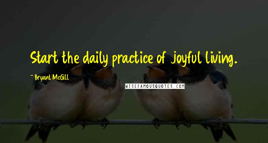 Bryant McGill Quotes: Start the daily practice of joyful living.