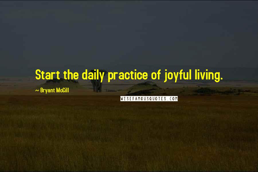 Bryant McGill Quotes: Start the daily practice of joyful living.