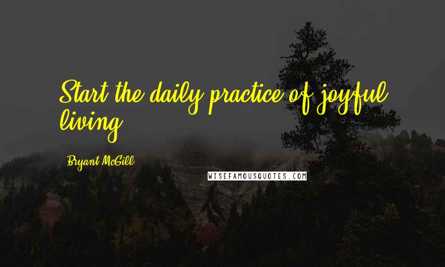 Bryant McGill Quotes: Start the daily practice of joyful living.