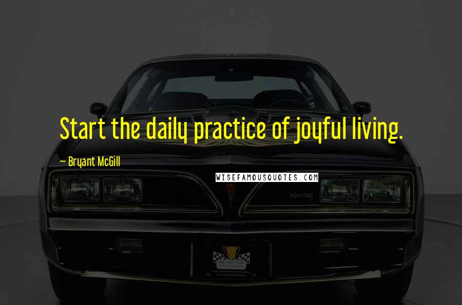 Bryant McGill Quotes: Start the daily practice of joyful living.