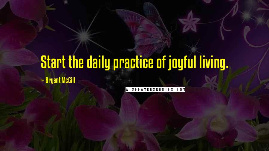Bryant McGill Quotes: Start the daily practice of joyful living.