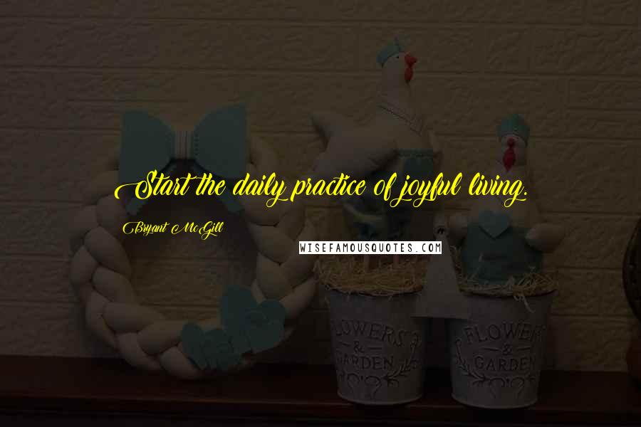 Bryant McGill Quotes: Start the daily practice of joyful living.