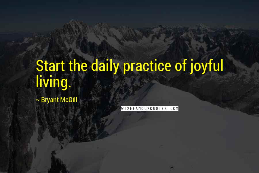 Bryant McGill Quotes: Start the daily practice of joyful living.