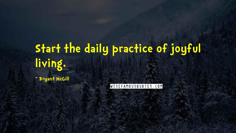 Bryant McGill Quotes: Start the daily practice of joyful living.