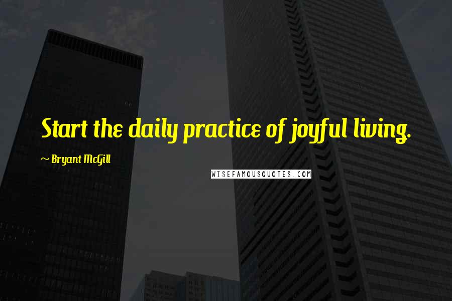 Bryant McGill Quotes: Start the daily practice of joyful living.