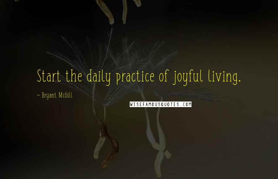 Bryant McGill Quotes: Start the daily practice of joyful living.