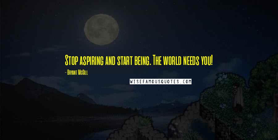 Bryant McGill Quotes: Stop aspiring and start being. The world needs you!