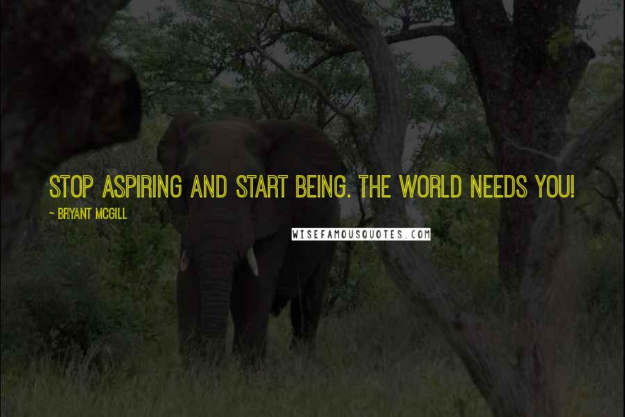 Bryant McGill Quotes: Stop aspiring and start being. The world needs you!