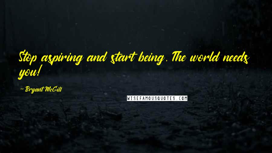Bryant McGill Quotes: Stop aspiring and start being. The world needs you!