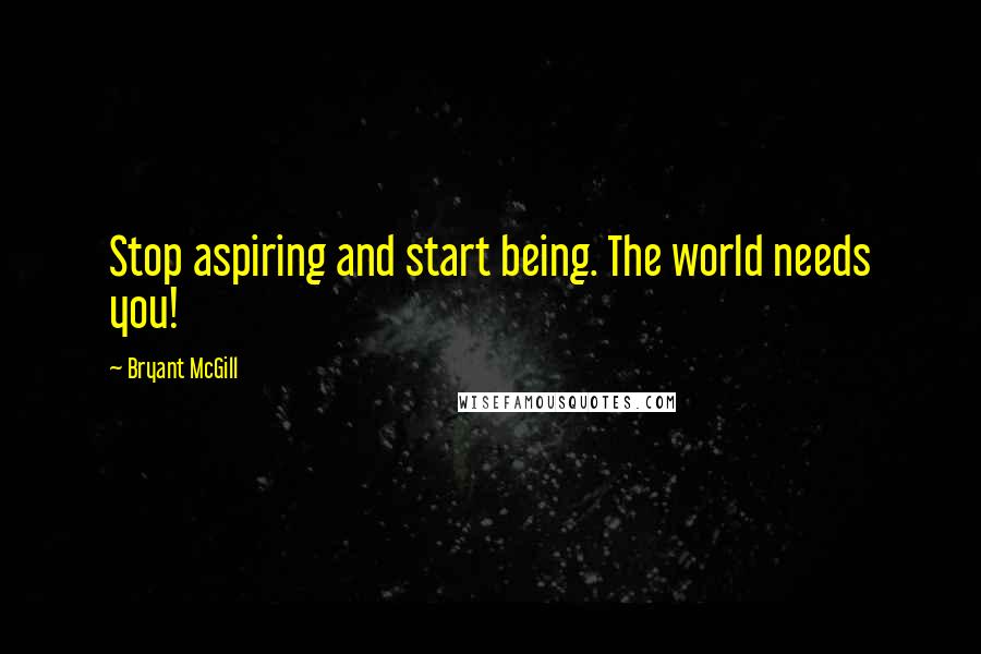 Bryant McGill Quotes: Stop aspiring and start being. The world needs you!