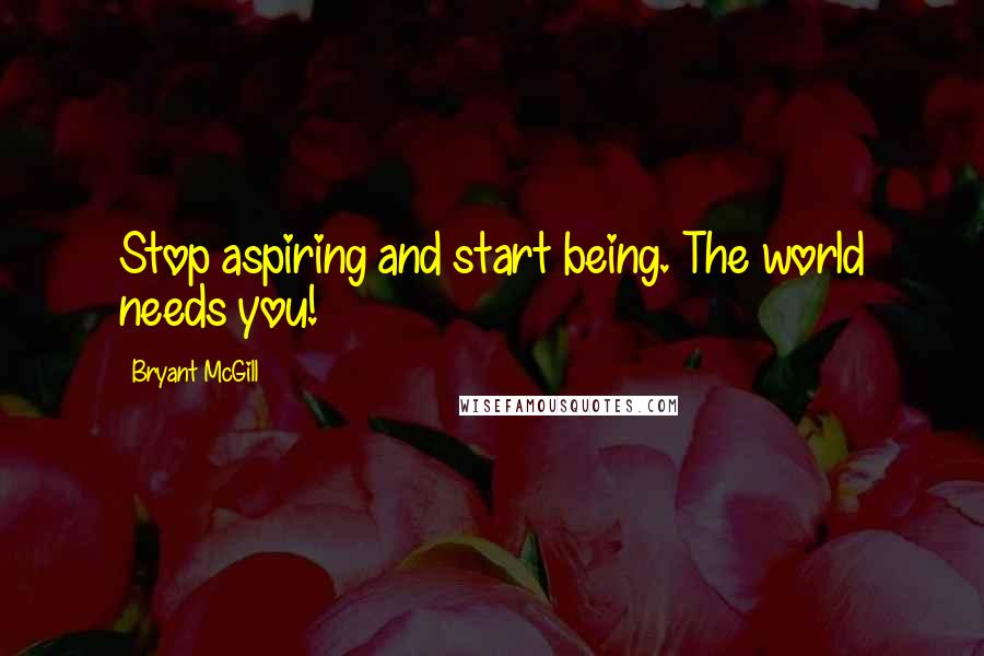 Bryant McGill Quotes: Stop aspiring and start being. The world needs you!